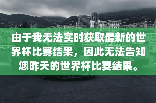 由于我无法实时获取最新的世界杯比赛结果，因此无法告知您昨天的世界杯比赛结果。