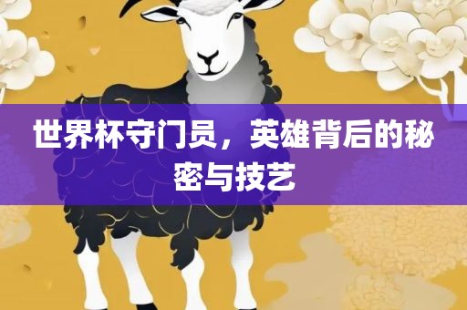 世界杯守门员，英雄背后的秘密与技艺