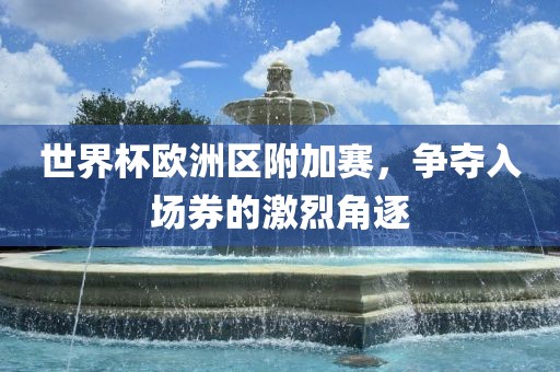 世界杯欧洲区附加赛，争夺入场券的激烈角逐