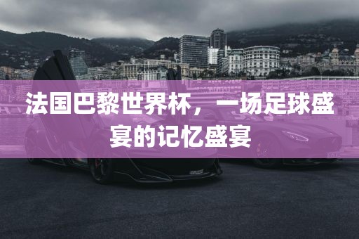 法国巴黎世界杯，一场足球盛宴的记忆盛宴