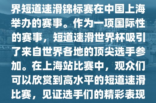 短道速滑世界杯上海站是指世界短道速滑锦标赛在中国上海举办的赛事。作为一项国际性的赛事，短道速滑世界杯吸引了来自世界各地的顶尖选手参加。在上海站比赛中，观众们可以欣赏到高水平的短道速滑比赛，见证选手们的精彩表现和激烈竞争。
