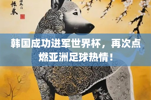 韩国成功进军世界杯，再次点燃亚洲足球热情！