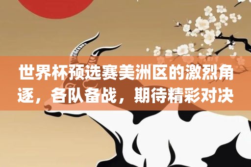 世界杯预选赛美洲区的激烈角逐，各队备战，期待精彩对决