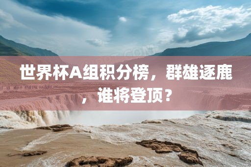 世界杯A组积分榜，群雄逐鹿，谁将登顶？