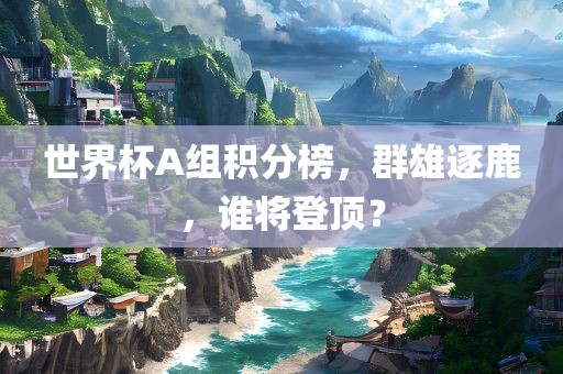 世界杯A组积分榜，群雄逐鹿，谁将登顶？