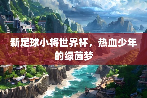 新足球小将世界杯，热血少年的绿茵梦