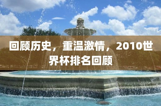 回顾历史，重温激情，2010世界杯排名回顾