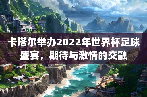 卡塔尔举办2022年世界杯足球盛宴，期待与激情的交融