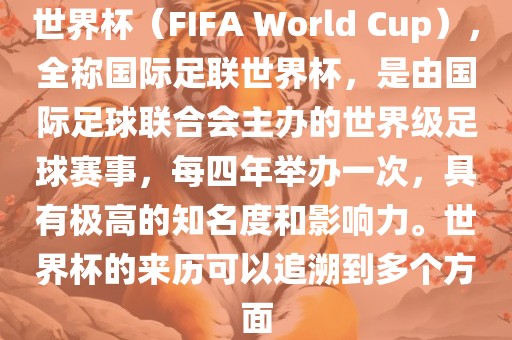 世界杯（FIFA World Cup），全称国际足联世界杯，是由国际足球联合会主办的世界级足球赛事，每四年举办一次，具有极高的知名度和影响力。世界杯的来历可以追溯到多个方面