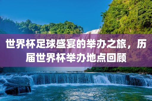 世界杯足球盛宴的举办之旅，历届世界杯举办地点回顾