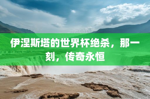 伊涅斯塔的世界杯绝杀，那一刻，传奇永恒