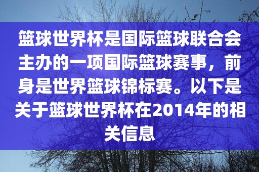 篮球世界杯是国际篮球联合会主办的一项国际篮球赛事，前身是世界篮球锦标赛。以下是关于篮球世界杯在2014年的相关信息