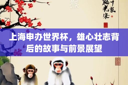 上海申办世界杯，雄心壮志背后的故事与前景展望漯河市盈旭机械设备有限公司