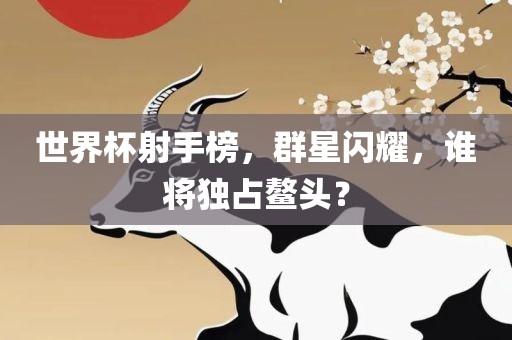 世界杯射手榜，群星闪耀，谁将独占鳌头？漯河市盈旭机械设备有限公司