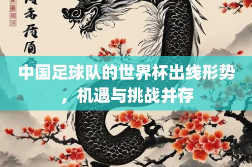 中国足球队的世界杯出线形势，机遇与挑战并存