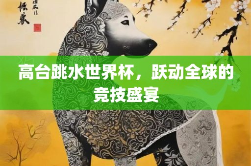 高台跳水世界杯，跃动全球的竞技盛宴