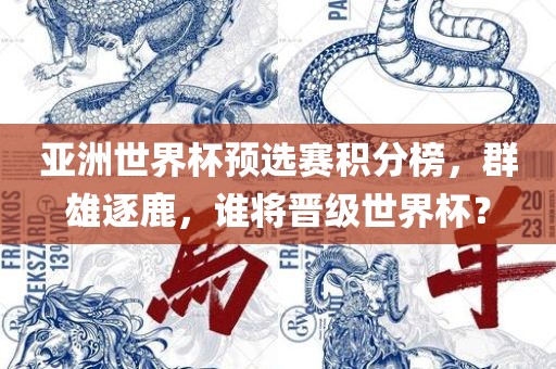 亚洲世界杯预选赛积分榜，群雄逐鹿，谁将晋级世界杯？