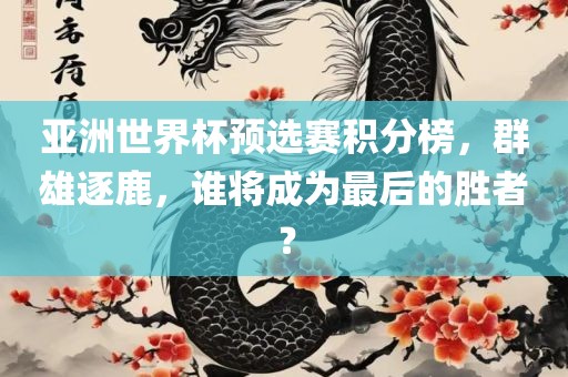 亚洲世界杯预选赛积分榜，群雄逐鹿，谁将成为最后的胜者？