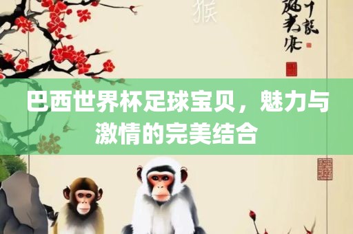 巴西世界杯足球宝贝，魅力与激情的完美结合