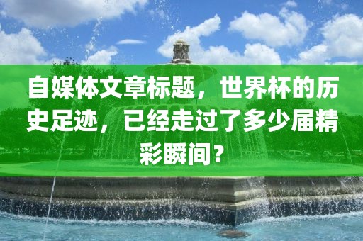 自媒体文章标题，世界杯的历史足迹，已经走过了漯河市盈旭机械设备有限公司多少届精彩瞬间？