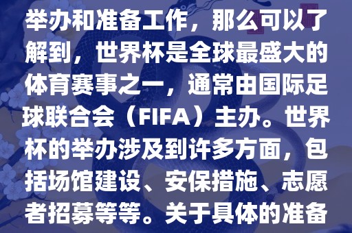 如果您是在询问关于世界杯的举办和准备工作，那么可以了解到，世界杯是全球最盛大的体育赛事之一，通常由国际足球联合会（FIFA）主办。世界杯的举办涉及到许多方面，包括场馆建设、安保措施、志愿者招募等等。关于具体的准备工作，可以参考以下几点