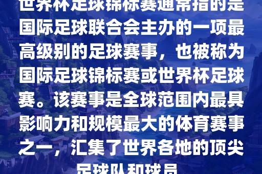 世界杯足球锦标赛通常指的是国际足球联合会主办的一项最高级别的足球赛事，也被称为国际足球锦标赛或世界杯足球赛。该赛事是全球范围内最具影响力和规模最大的体育赛事之一，汇集了世界各地的顶尖足球队和球员。