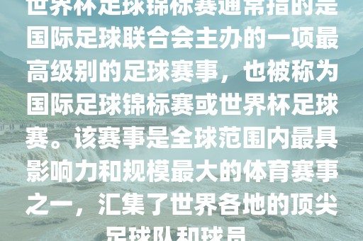 世界杯足球锦标赛通常指的是国际足球联合会主办的一项最高级别的足球赛事，也被称为国际足球锦标赛或世界杯足球赛。该赛事是全球范围内最具影响力和规模最大的体育赛事之一，汇集了世界各地的顶尖足球队和球员。