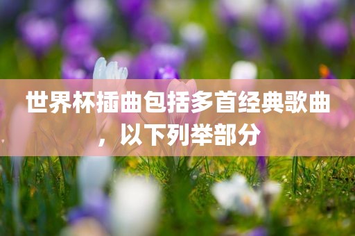 世界杯插曲包括多首经典歌曲，以下列举部分