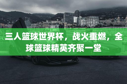 三人篮球世界杯，战火重燃，全球篮球精英齐聚一堂