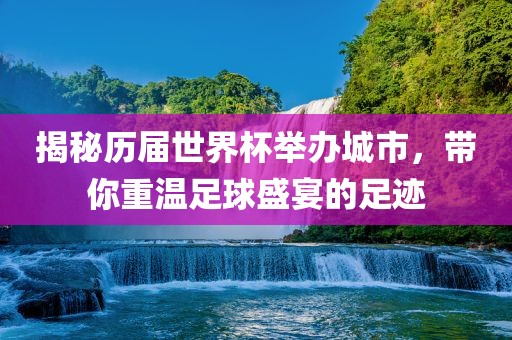 揭秘历届世界杯举办城市，带你重温足球盛宴的足迹