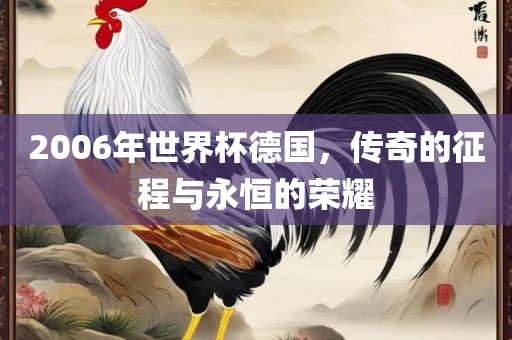 2006年世界杯德国，传奇的征程与永恒的荣耀