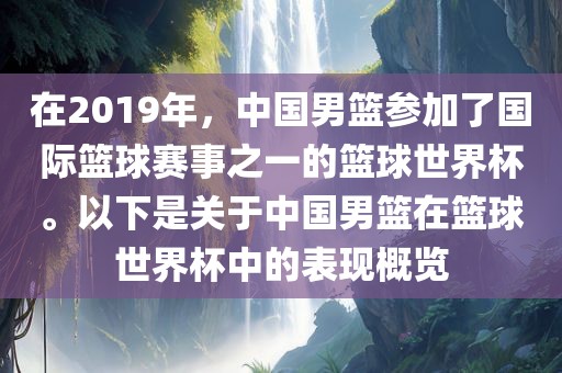 在2019年，中国男篮参加了国际篮球赛事之一的篮球世界杯。以下是关于中国男篮在篮球世界杯中的表现概览