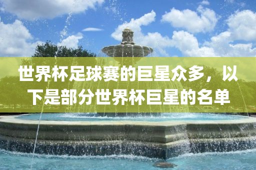 世界杯足球赛的巨星众多，以下是部分世界杯巨星的名单漯河市盈旭机械设备有限公司