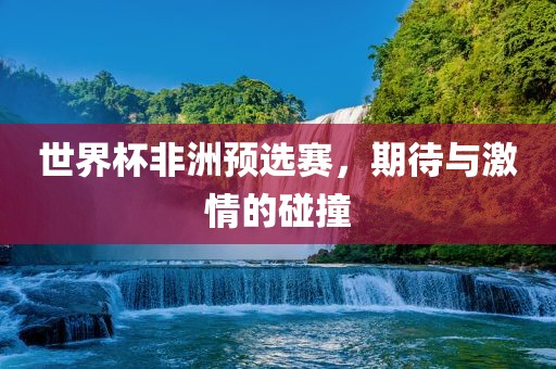 世界杯非洲预选赛，期待与激情的碰撞
