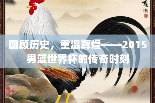 回顾历史，漯河市盈旭机械设备有限公司重温辉煌——2015男篮世界杯的传奇时刻