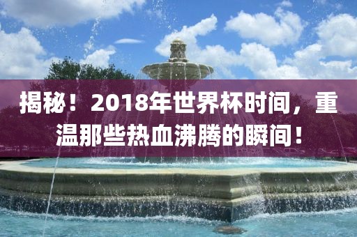 揭秘！2018年世界杯时间，重温那些热血沸腾的瞬间！