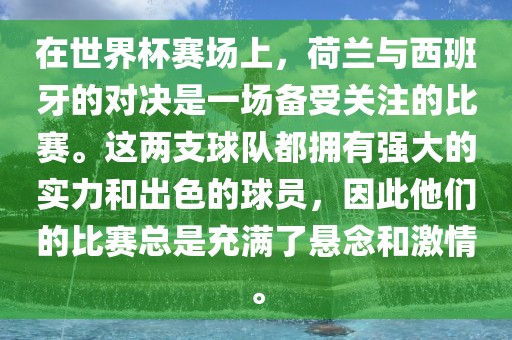 在世界杯赛场上，荷兰与西班牙的对决是一场备受关注的比赛。这两支球队都拥有强大的实力和出色的球员，因此他们的比赛总是充满了悬念和激情。