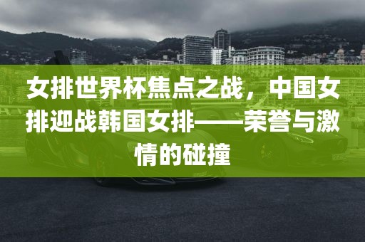 女排世界杯焦点之战，中国女排迎战韩国女排——荣誉与激情的碰撞