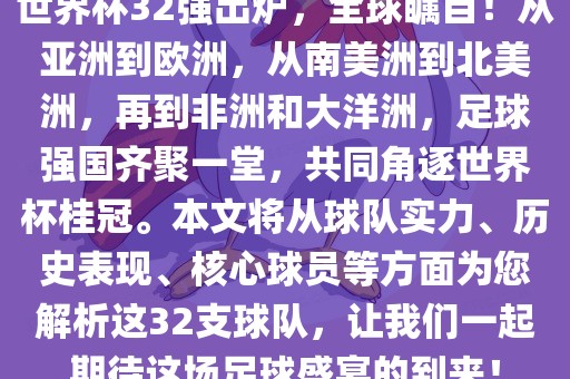 世界杯32强出炉，全球瞩目！从亚洲到欧洲，从南美洲到北美洲，再到非洲和大洋洲，足球强国齐聚一堂，共同角逐世界杯桂冠。本文将从球队实力、历史表现、核心球员等方面为您解析这32支球队，让我们一起期待这场足球盛宴的到来！