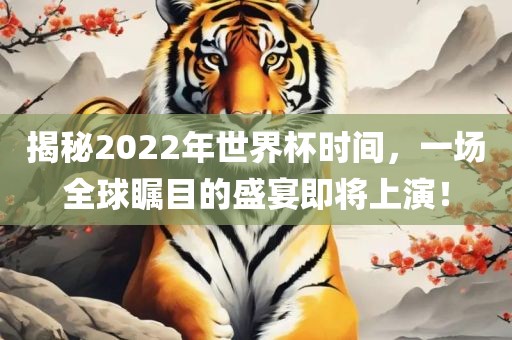 揭秘2022年世界杯时间，一场全球瞩目的盛宴即将上演！