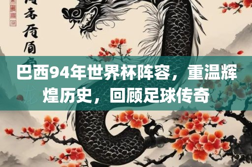 巴西94年世界杯阵容，重温辉煌历史，回顾足球传奇