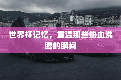 世界杯记忆，重温那些热血沸腾的瞬间