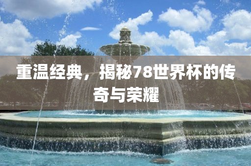 重温经典，揭秘78世界杯的传奇与荣耀