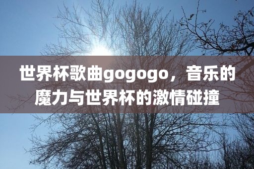 世界杯歌曲gogogo，音乐的魔力与世界杯的激情碰撞