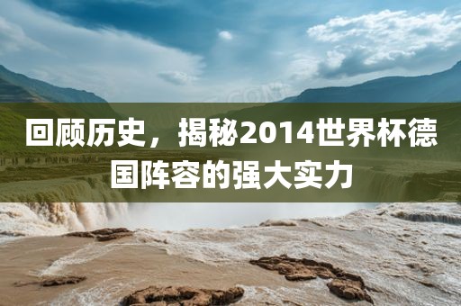回顾历史，揭秘2014世界杯德国阵容的强大实力