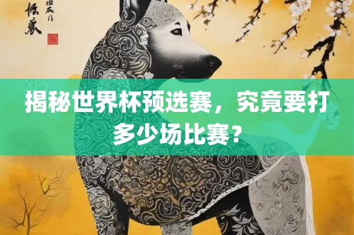 揭秘世界杯预选赛，究竟要打多少场比赛？