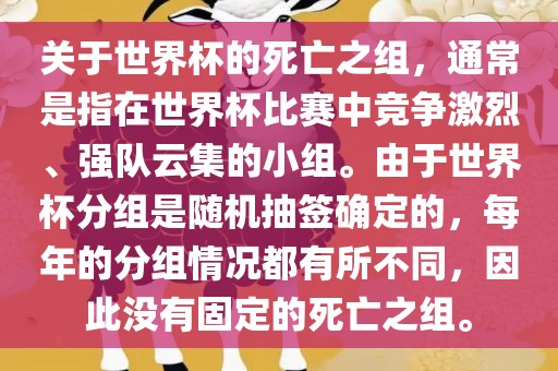 关于世界杯的死亡之组，通常是指在世界杯比赛中竞争激烈、强队云集的小组。由于世界杯分组是随机抽签确定的，每年的分组情况都有所不同，因此没有固定的死亡之组。