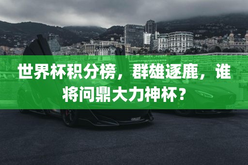 世界杯积分榜，群雄逐鹿，谁将问鼎大力神杯？