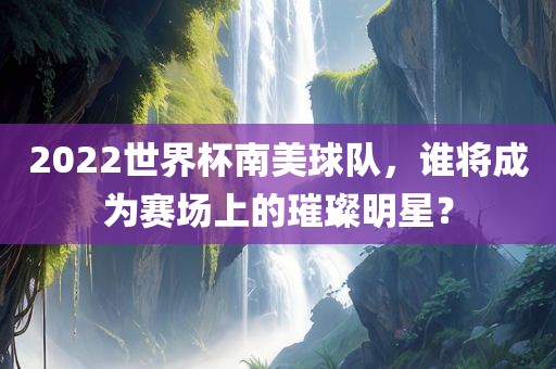 2022世界杯南美球队，谁将成为赛场上的璀璨明星？