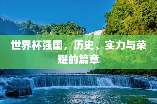 世界杯强国，历史、实力与荣耀的篇章